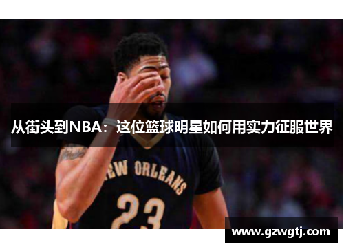 从街头到NBA:这位篮球明星如何用实力征服世界 从街头到NBA:这位篮球明星如何用实力征服世界