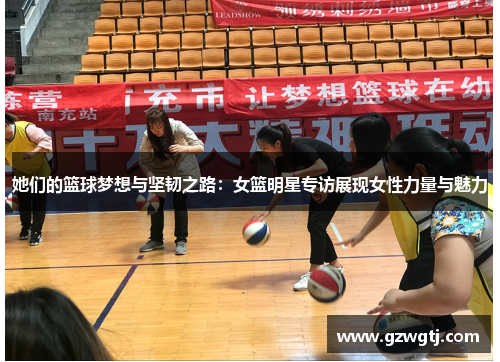 她们的篮球梦想与坚韧之路:女篮明星专访展现女性力量与魅力 她们的篮球梦想与坚韧之路:女篮明星专访展现女性力量与魅力