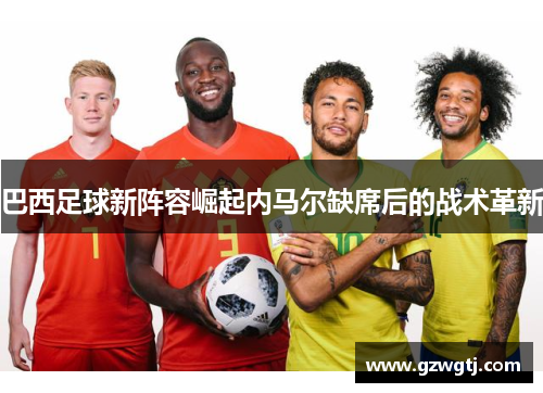 巴西足球新阵容崛起内马尔缺席后的战术革新