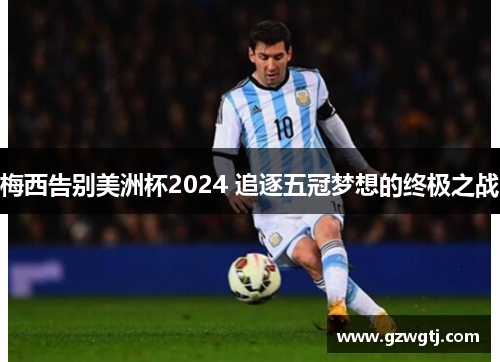 梅西告别美洲杯2024 追逐五冠梦想的终极之战