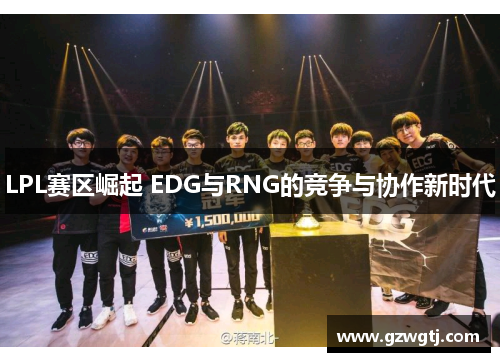 LPL赛区崛起 EDG与RNG的竞争与协作新时代