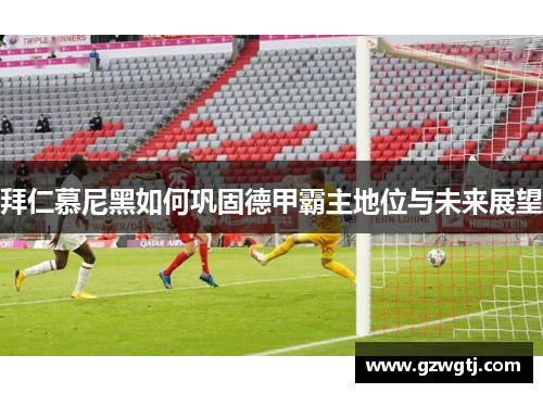 拜仁慕尼黑如何巩固德甲霸主地位与未来展望