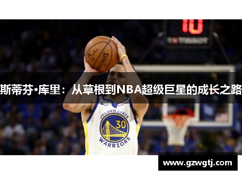 斯蒂芬·库里：从草根到NBA超级巨星的成长之路