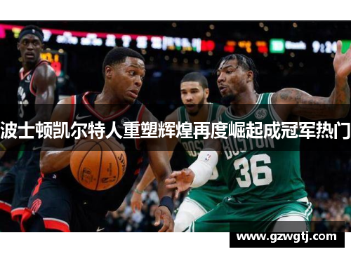 波士顿凯尔特人重塑辉煌再度崛起成冠军热门