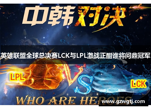 英雄联盟全球总决赛LCK与LPL激战正酣谁将问鼎冠军