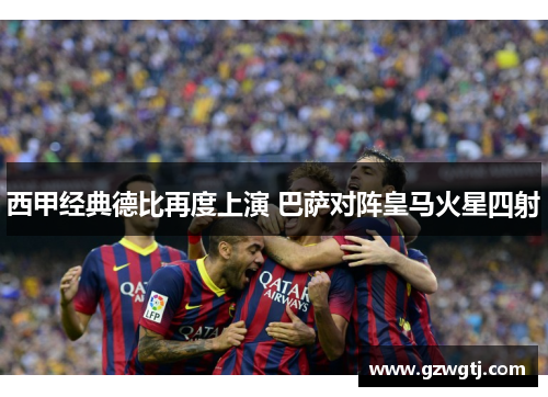 西甲经典德比再度上演 巴萨对阵皇马火星四射