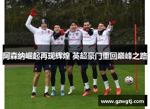 阿森纳崛起再现辉煌 英超豪门重回巅峰之路