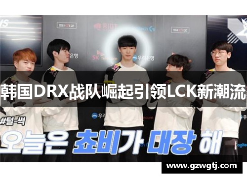 韩国DRX战队崛起引领LCK新潮流