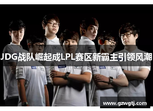JDG战队崛起成LPL赛区新霸主引领风潮