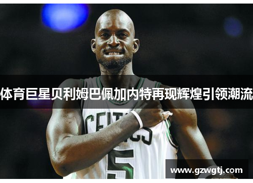 体育巨星贝利姆巴佩加内特再现辉煌引领潮流 体育巨星贝利姆巴佩加内特再现辉煌引领潮流