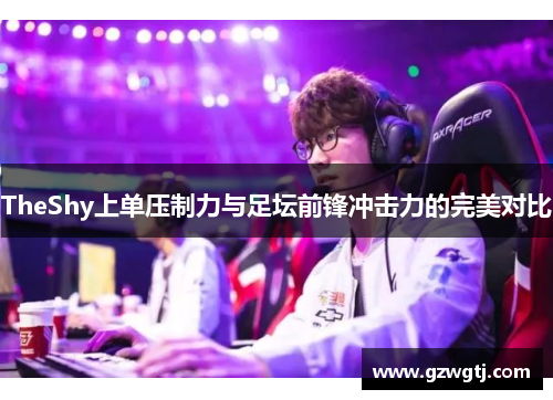 TheShy上单压制力与足坛前锋冲击力的完美对比