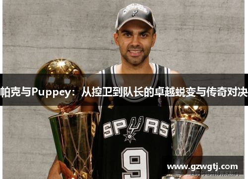 帕克与Puppey：从控卫到队长的卓越蜕变与传奇对决
