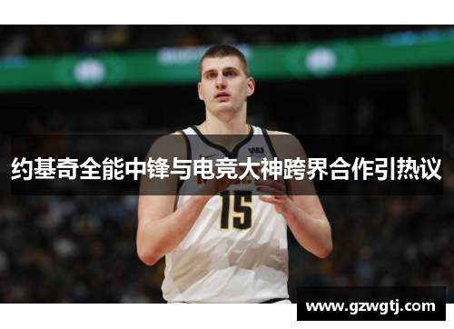 约基奇全能中锋与电竞大神跨界合作引热议