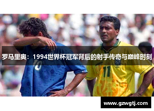 罗马里奥：1994世界杯冠军背后的射手传奇与巅峰时刻
