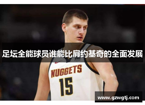 足坛全能球员谁能比肩约基奇的全面发展 足坛全能球员谁能比肩约基奇的全面发展