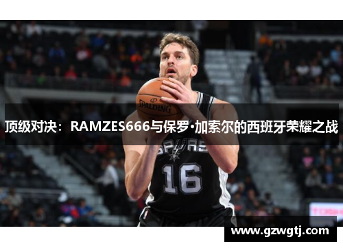 顶级对决：RAMZES666与保罗·加索尔的西班牙荣耀之战