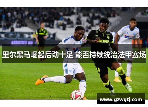 里尔黑马崛起后劲十足 能否持续统治法甲赛场