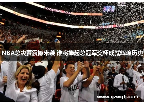 NBA总决赛震撼来袭 谁将捧起总冠军奖杯成就辉煌历史