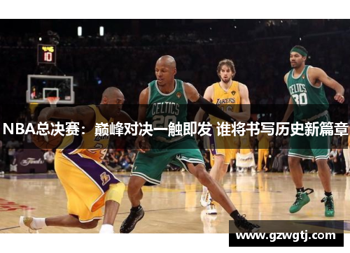 NBA总决赛：巅峰对决一触即发 谁将书写历史新篇章