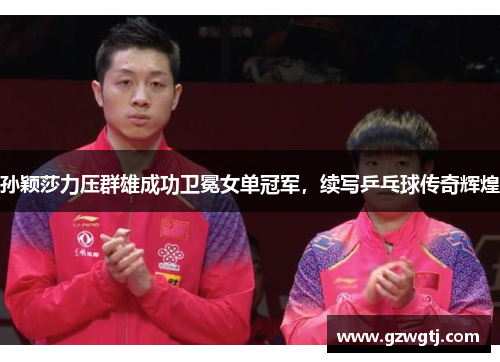 孙颖莎力压群雄成功卫冕女单冠军，续写乒乓球传奇辉煌