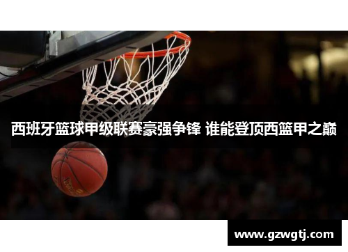 西班牙篮球甲级联赛豪强争锋 谁能登顶西篮甲之巅