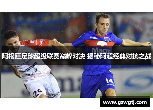 阿根廷足球超级联赛巅峰对决 揭秘阿超经典对抗之战
