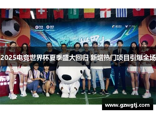 2025电竞世界杯夏季盛大回归 新增热门项目引爆全场