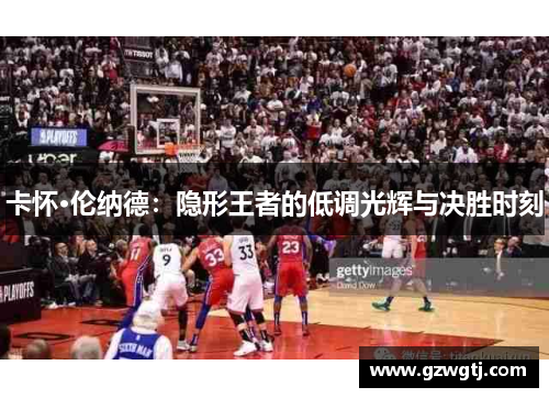 卡怀·伦纳德：隐形王者的低调光辉与决胜时刻