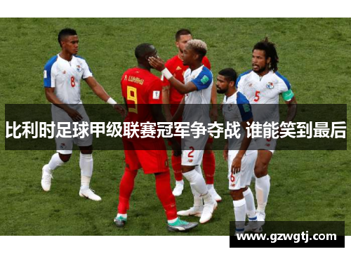 比利时足球甲级联赛冠军争夺战 谁能笑到最后 比利时足球甲级联赛冠军争夺战 谁能笑到最后