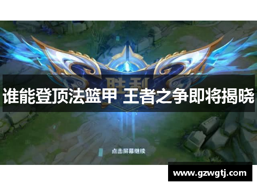 谁能登顶法篮甲 王者之争即将揭晓 谁能登顶法篮甲 王者之争即将揭晓