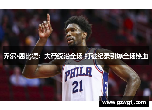 乔尔·恩比德：大帝统治全场 打破纪录引爆全场热血