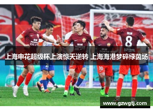 上海申花超级杯上演惊天逆转 上海海港梦碎绿茵场