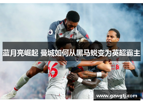 蓝月亮崛起 曼城如何从黑马蜕变为英超霸主