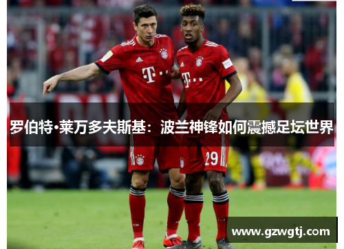 罗伯特·莱万多夫斯基：波兰神锋如何震撼足坛世界