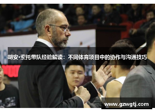 胡安·索托带队经验解读：不同体育项目中的协作与沟通技巧
