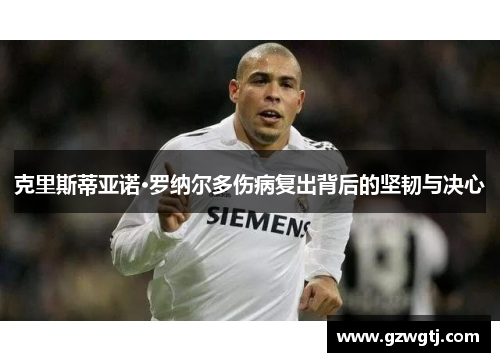 克里斯蒂亚诺·罗纳尔多伤病复出背后的坚韧与决心