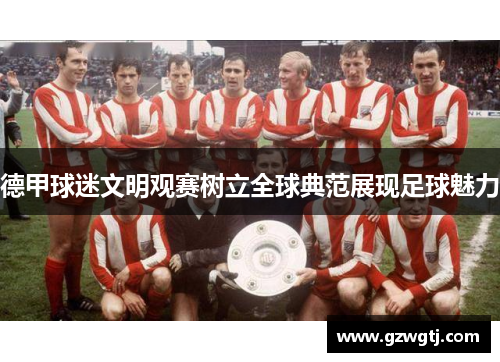 德甲球迷文明观赛树立全球典范展现足球魅力