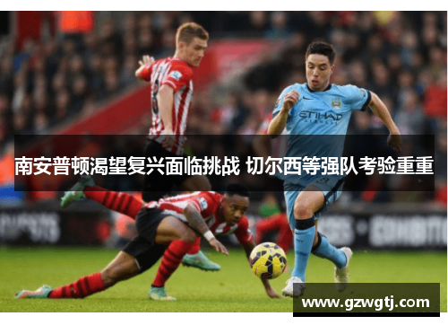 南安普顿渴望复兴面临挑战 切尔西等强队考验重重