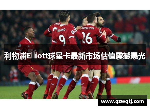 利物浦Elliott球星卡最新市场估值震撼曝光