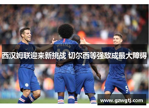 西汉姆联迎来新挑战 切尔西等强敌成最大障碍