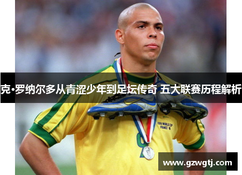 克·罗纳尔多从青涩少年到足坛传奇 五大联赛历程解析