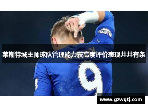 莱斯特城主帅球队管理能力获高度评价表现井井有条