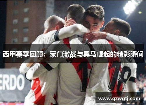 西甲赛季回顾:豪门激战与黑马崛起的精彩瞬间 西甲赛季回顾:豪门激战与黑马崛起的精彩瞬间