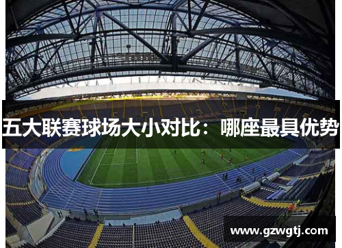 五大联赛球场大小对比：哪座最具优势