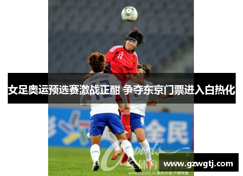 女足奥运预选赛激战正酣 争夺东京门票进入白热化