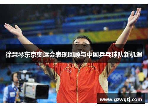 徐慧琴东京奥运会表现回顾与中国乒乓球队新机遇
