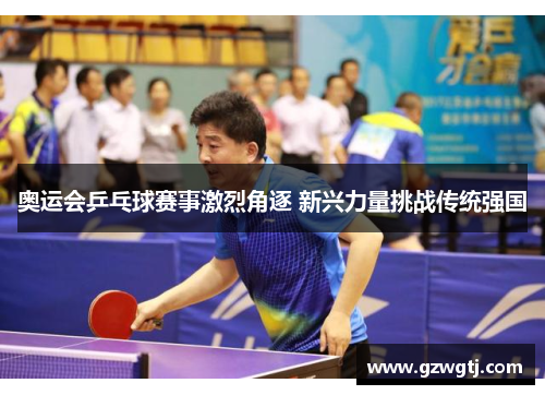 奥运会乒乓球赛事激烈角逐 新兴力量挑战传统强国