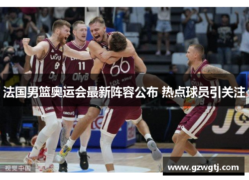 法国男篮奥运会最新阵容公布 热点球员引关注 法国男篮奥运会最新阵容公布 热点球员引关注